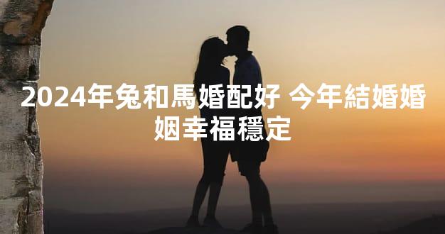 2024年兔和馬婚配好 今年結婚婚姻幸福穩定